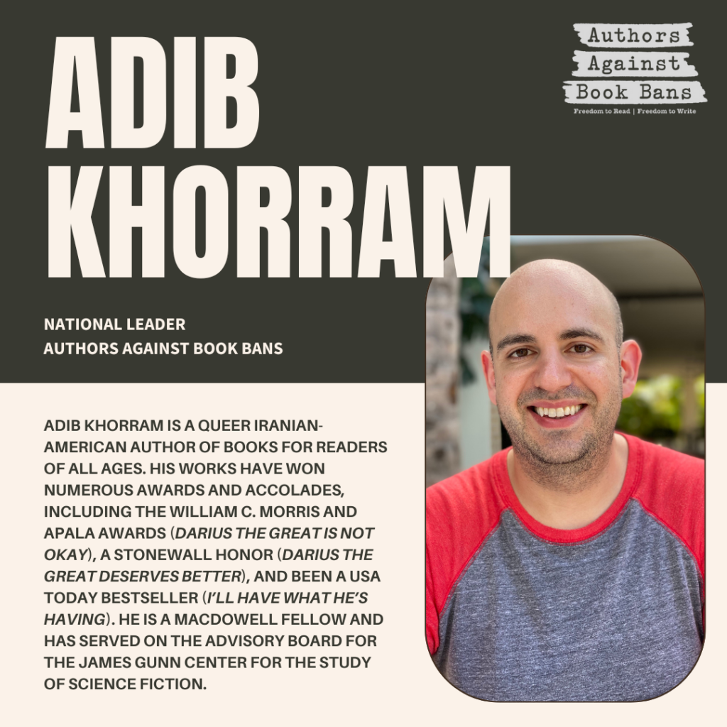 Adib Khorram is a queer Iranian-American author of books for readers of all ages. His works have won numerous awards and accolades, including the William C. Morris and APALA Awards (Darius the Great Is Not Okay), a Stonewall Honor (Darius the Great Deserves Better), and been a USA Today Bestseller (I’LL HAVE WHAT HE’S HAVING). He is a MacDowell Fellow and has served on the Advisory Board for the James Gunn Center for the Study of Science Fiction. He joined the National Leadership of Authors Against Book Bans in 2024.